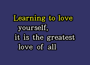 Learning to love
yourself,

it is the greatest
love of all