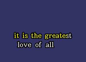 it is the greatest
love of all