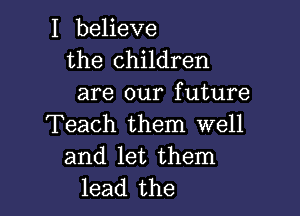 I believe
the children
are our future

Teach them well
and let them
lead the