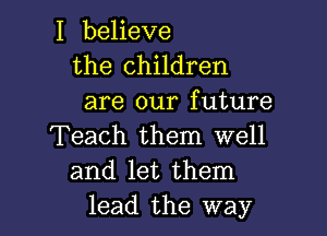 I believe
the children
are our future

Teach them well
and let them
lead the way