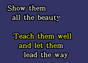 Show them
all the beauty

Teach them well
and let them
lead the way