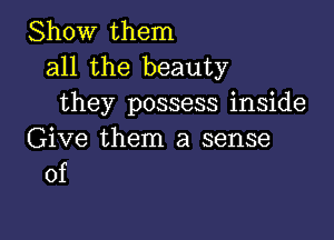 Show them
all the beauty
they possess inside

Give them a sense
of