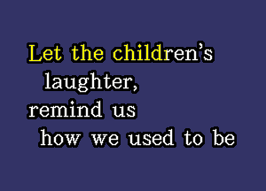 Let the childrenh
laughter,

remind us
how we used to be