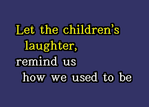 Let the childrenh
laughter,

remind us
how we used to be