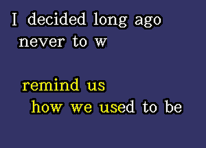 I decided long ago
never to W

remind us
how we used to be