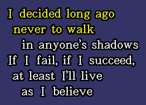 I decided long ago
never to walk
in anyonds shadows

If I fail, if I succeed,
at least F11 live
as I believe