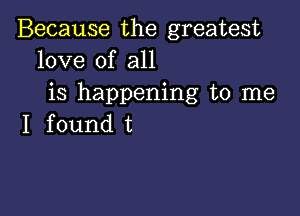 Because the greatest
love of all
is happening to me

I found t