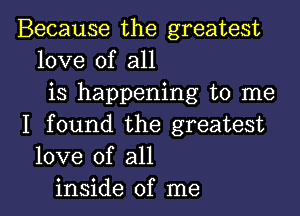 Because the greatest
love of all
is happening to me

I found the greatest
love of all
inside of me