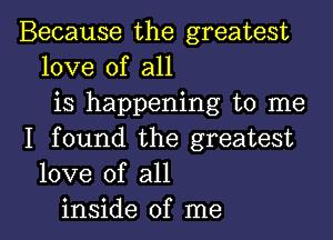 Because the greatest
love of all
is happening to me

I found the greatest
love of all
inside of me