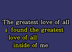 The greatest love of all

1 found the greatest
love of all
inside of me