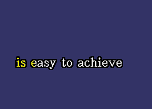 is easy to achieve