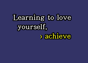 Learning to love
yourself,

) achieve