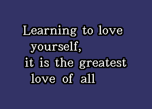 Learning to love
yourself,

it is the greatest
love of all