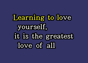 Learning to love
yourself,

it is the greatest
love of all