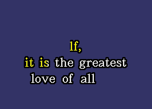 If,

it is the greatest
love of all