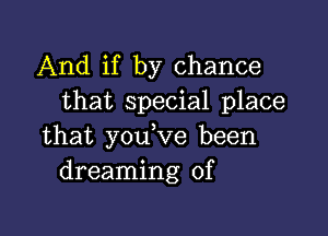 And if by chance
that special place

that you,ve been
dreaming of