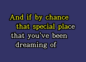 And if by chance
that special place

that you,ve been
dreaming of