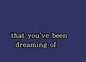 that you,ve been
dreaming of