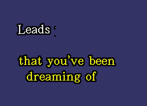 Leads

that you,ve been
dreaming of