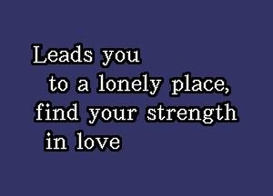 Leads you
to a lonely place,

find your strength
in love