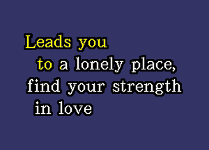 Leads you
to a lonely place,

find your strength
in love