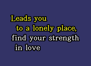 Leads you
to a lonely place,

find your strength
in love