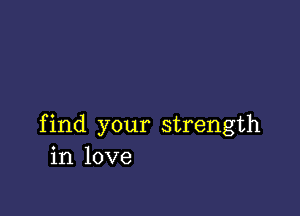 find your strength
in love