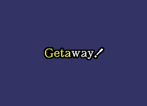 Getaway!