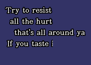 Try to resist
all the hurt

thatls all around ya

If you taste i