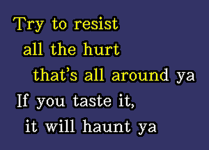 Try to resist
all the hurt

thatls all around ya

If you taste it,
it will haunt ya