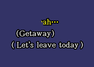 ahOOO
(Getaway)

( Lefs leave today)