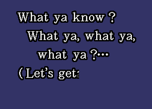 What ya know ?
What ya, What ya,

what ya ?m
(Lefs get'