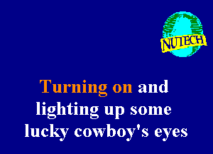 Turning on and
lighting up some
lucky cowboy's eyes