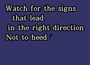 Watch for the signs
that lead

in the right direction

Not to heed