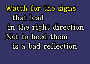 Watch for the signs
that lead
in the right direction
Not to heed them
is a bad reflection