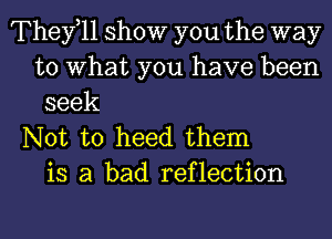 Thefll show you the way
to What you have been
seek

Not to heed them
is a bad reflection