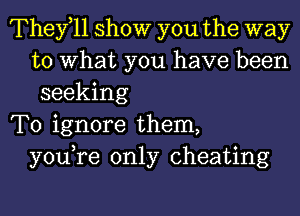 They,11 show you the way
to What you have been
seeking
To ignore them,
you,re only cheating