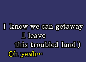 I know we can getaway

1 leave
this troubled land)
Oh yeah.