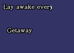 Lay awake ever)

Getaway