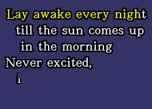 Lay awake every night
till the sun comes up
in the morning
Never excited,

1