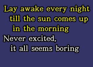 Lay awake every night
till the sun comes up
in the morning
Never excited,
it all seems boring