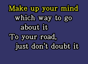 Make up your mind
Which way to go
about it

To your road,
just don,t doubt it