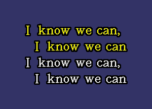 I know we can,
I know we can

I know we can,
I know we can