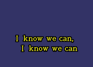 I know we can,
I know we can