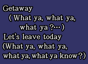 Getaway
(What ya, What ya,
What ya (3...)
Lefs leave today
(What ya, What ya,
What ya, What ya know?)