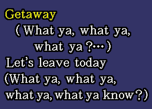 Getaway
(What ya, What ya,
What ya (3...)
Lefs leave today
(What ya, What ya,
What ya, What ya know?)