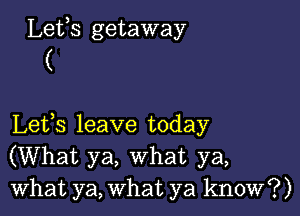 Lets getaway
(

Lefs leave today
(What ya, What ya,
What ya, What ya know?)