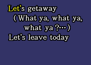 Lets getaway
(What ya, What ya,
what ya ?m)

Letfs leave today