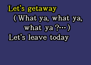 Lets getaway
(What ya, What ya,
what ya ?m)

Letfs leave today