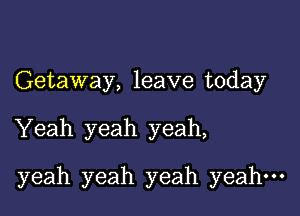 Getaway,leavetnday
'Yeah.yeah yeah,

yeah yeah yeah yeah.